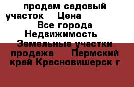 продам садовый участок  › Цена ­ 199 000 - Все города Недвижимость » Земельные участки продажа   . Пермский край,Красновишерск г.